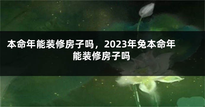 本命年能装修房子吗，2023年兔本命年能装修房子吗