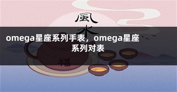 omega星座系列手表，omega星座系列对表