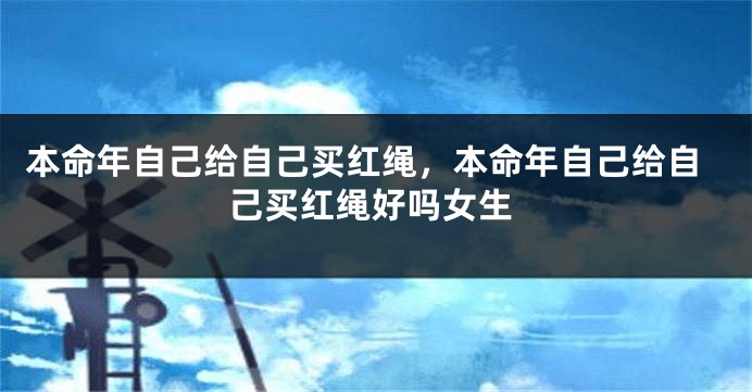 本命年自己给自己买红绳，本命年自己给自己买红绳好吗女生