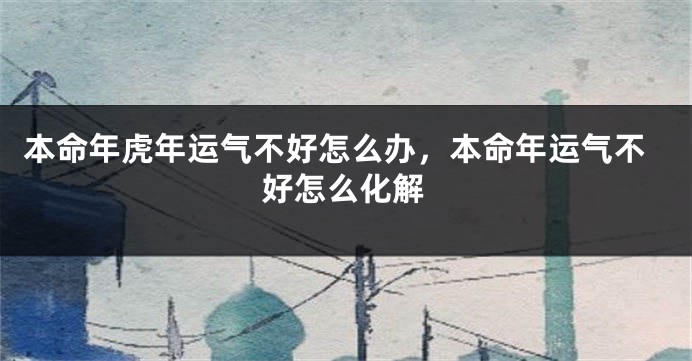本命年虎年运气不好怎么办，本命年运气不好怎么化解