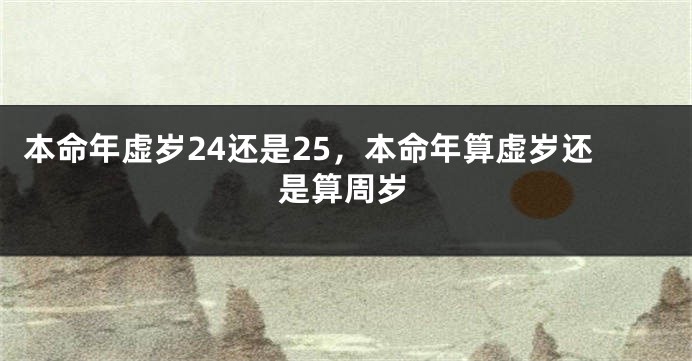 本命年虚岁24还是25，本命年算虚岁还是算周岁