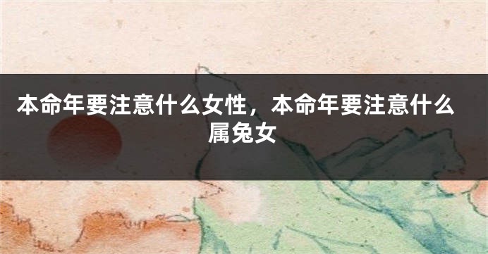 本命年要注意什么女性，本命年要注意什么属兔女