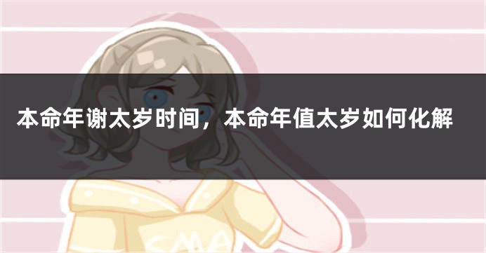 本命年谢太岁时间，本命年值太岁如何化解