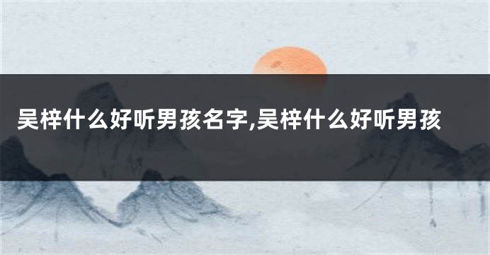 吴梓什么好听男孩名字,吴梓什么好听男孩