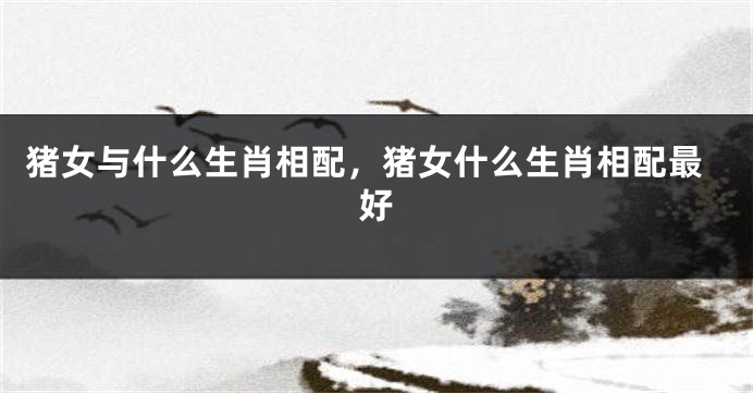 猪女与什么生肖相配，猪女什么生肖相配最好