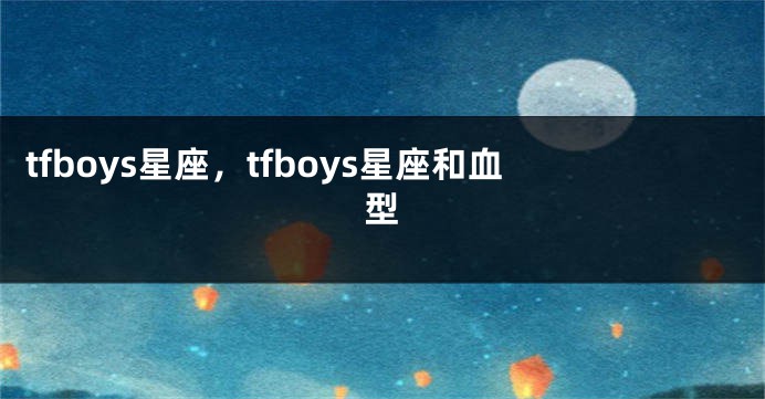 tfboys星座，tfboys星座和血型