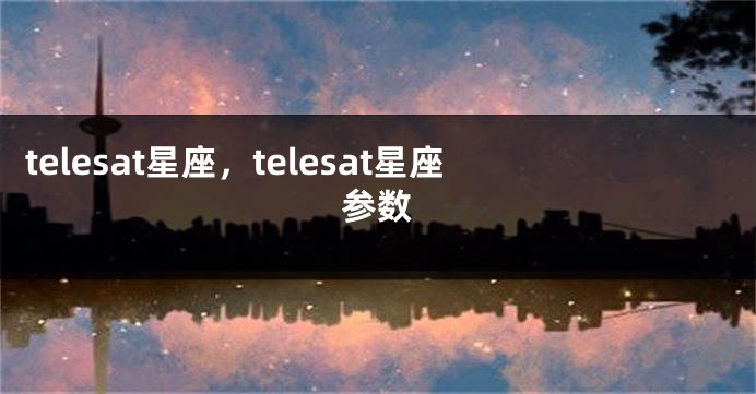 telesat星座，telesat星座参数