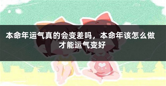 本命年运气真的会变差吗，本命年该怎么做才能运气变好