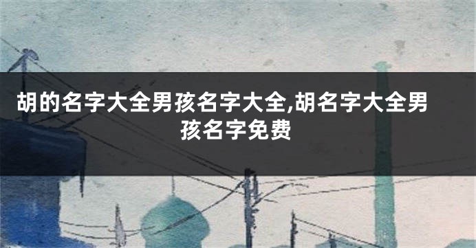 胡的名字大全男孩名字大全,胡名字大全男孩名字免费