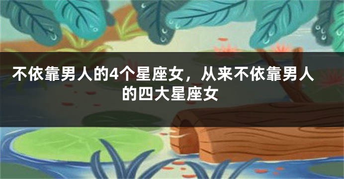 不依靠男人的4个星座女，从来不依靠男人的四大星座女