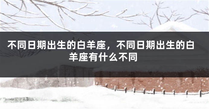 不同日期出生的白羊座，不同日期出生的白羊座有什么不同