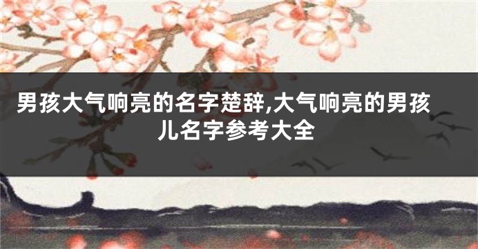 男孩大气响亮的名字楚辞,大气响亮的男孩儿名字参考大全