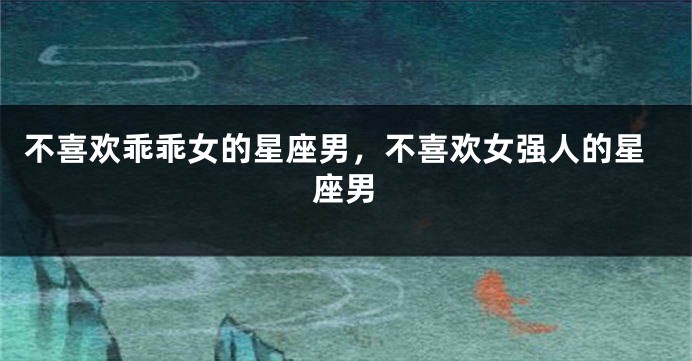 不喜欢乖乖女的星座男，不喜欢女强人的星座男