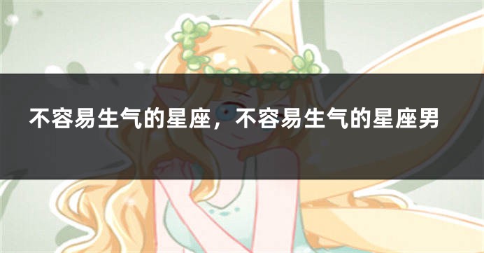 不容易生气的星座，不容易生气的星座男