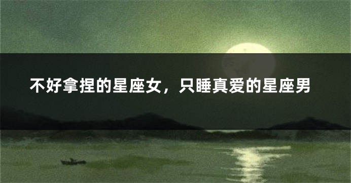 不好拿捏的星座女，只睡真爱的星座男