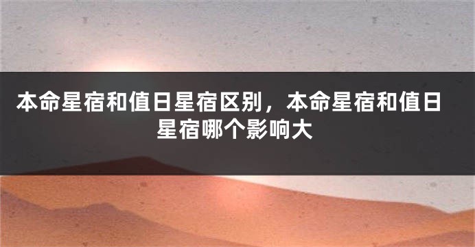 本命星宿和值日星宿区别，本命星宿和值日星宿哪个影响大