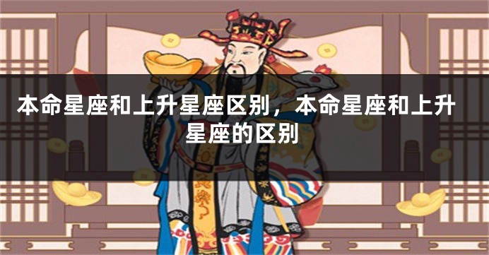 本命星座和上升星座区别，本命星座和上升星座的区别