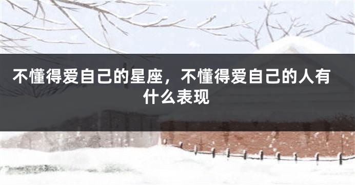 不懂得爱自己的星座，不懂得爱自己的人有什么表现