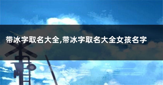 带冰字取名大全,带冰字取名大全女孩名字