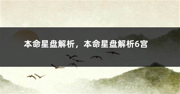 本命星盘解析，本命星盘解析6宫