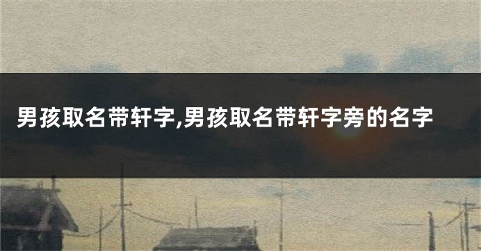 男孩取名带轩字,男孩取名带轩字旁的名字