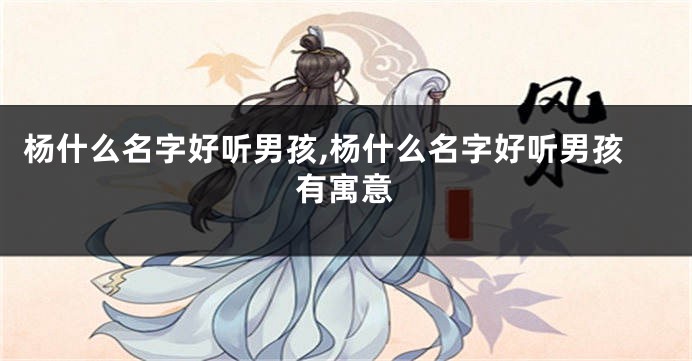 杨什么名字好听男孩,杨什么名字好听男孩有寓意