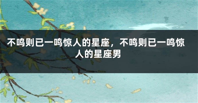 不鸣则已一鸣惊人的星座，不鸣则已一鸣惊人的星座男
