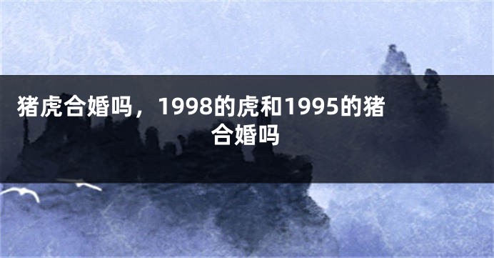猪虎合婚吗，1998的虎和1995的猪合婚吗