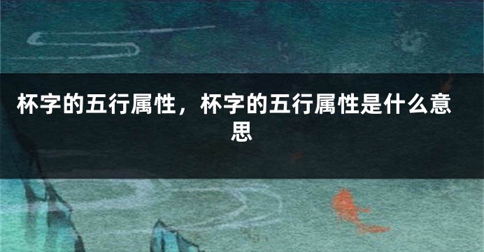 杯字的五行属性，杯字的五行属性是什么意思
