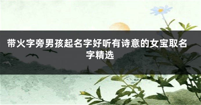 带火字旁男孩起名字好听有诗意的女宝取名字精选