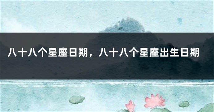八十八个星座日期，八十八个星座出生日期