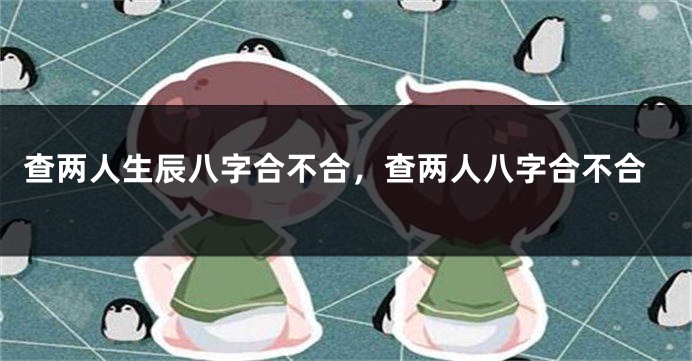 查两人生辰八字合不合，查两人八字合不合