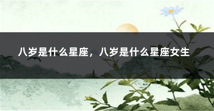 八岁是什么星座，八岁是什么星座女生
