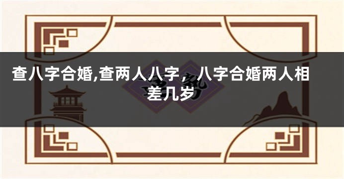 查八字合婚,查两人八字，八字合婚两人相差几岁