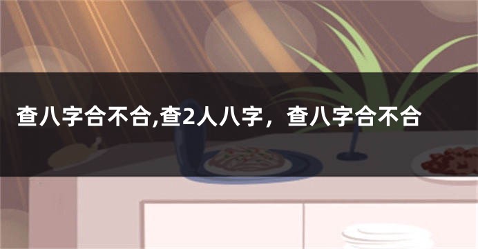 查八字合不合,查2人八字，查八字合不合