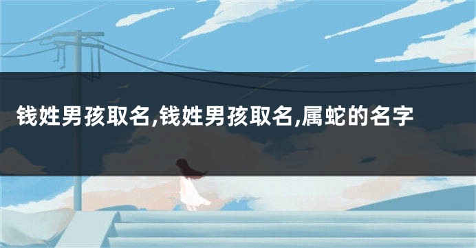 钱姓男孩取名,钱姓男孩取名,属蛇的名字