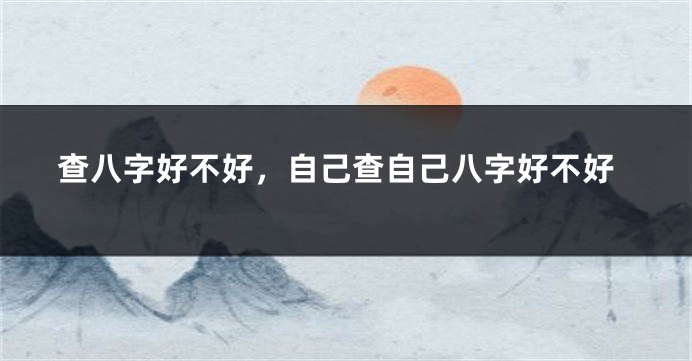 查八字好不好，自己查自己八字好不好