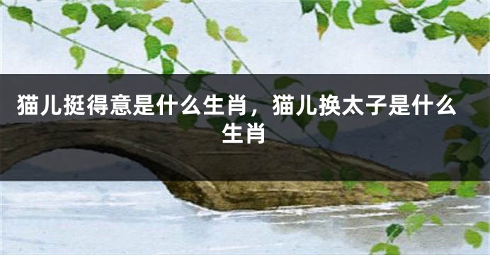 猫儿挺得意是什么生肖，猫儿换太子是什么生肖