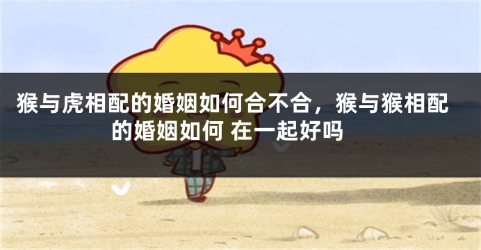 猴与虎相配的婚姻如何合不合，猴与猴相配的婚姻如何 在一起好吗