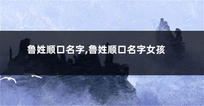 鲁姓顺口名字,鲁姓顺口名字女孩