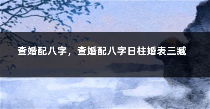 查婚配八字，查婚配八字日柱婚表三臧