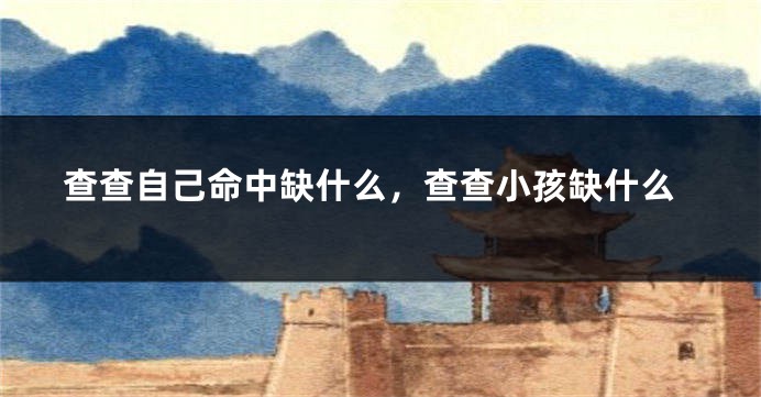 查查自己命中缺什么，查查小孩缺什么