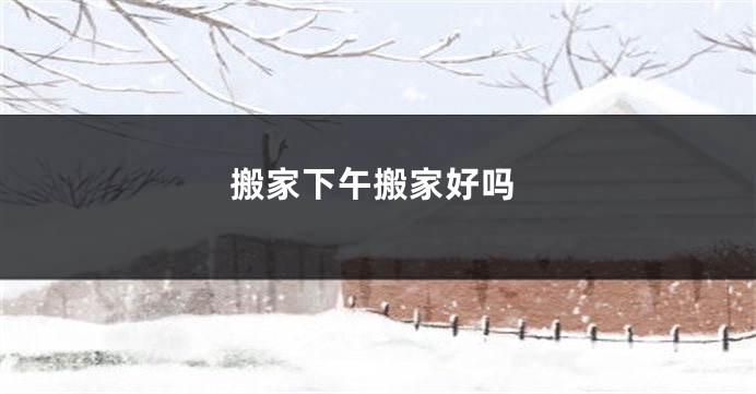 搬家下午搬家好吗