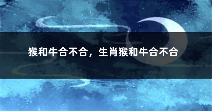 猴和牛合不合，生肖猴和牛合不合