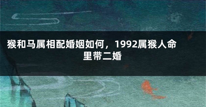 猴和马属相配婚姻如何，1992属猴人命里带二婚