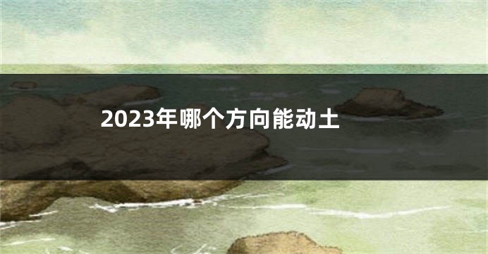 2023年哪个方向能动土