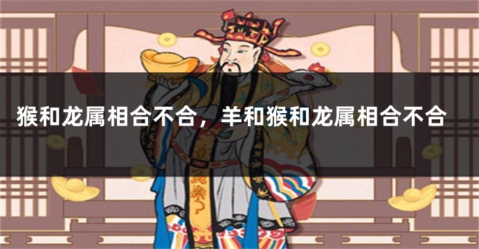 猴和龙属相合不合，羊和猴和龙属相合不合