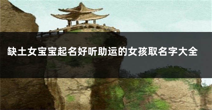 缺土女宝宝起名好听助运的女孩取名字大全