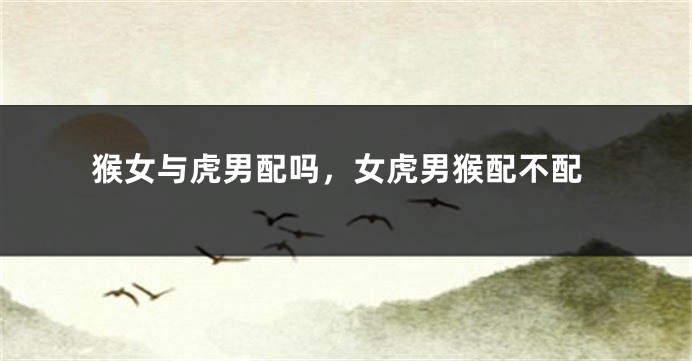 猴女与虎男配吗，女虎男猴配不配