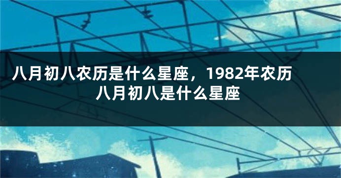 八月初八农历是什么星座，1982年农历八月初八是什么星座